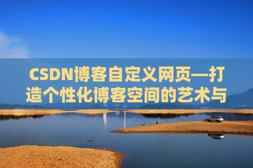CSDN博客自定义网页—打造个性化博客空间的艺术与技巧